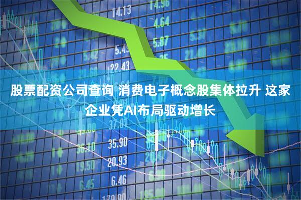 股票配资公司查询 消费电子概念股集体拉升 这家企业凭AI布局驱动增长