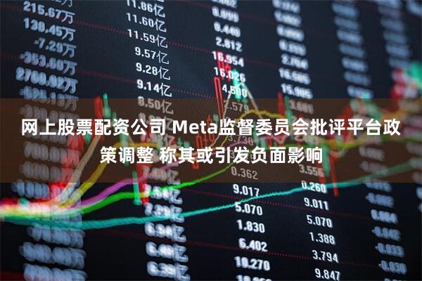网上股票配资公司 Meta监督委员会批评平台政策调整 称其或引发负面影响