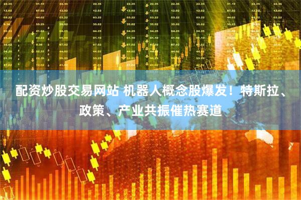 配资炒股交易网站 机器人概念股爆发！特斯拉、政策、产业共振催热赛道