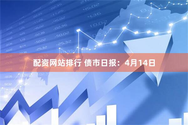 配资网站排行 债市日报：4月14日