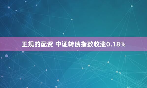 正规的配资 中证转债指数收涨0.18%
