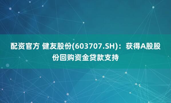 配资官方 健友股份(603707.SH)：获得A股股份回购资金贷款支持
