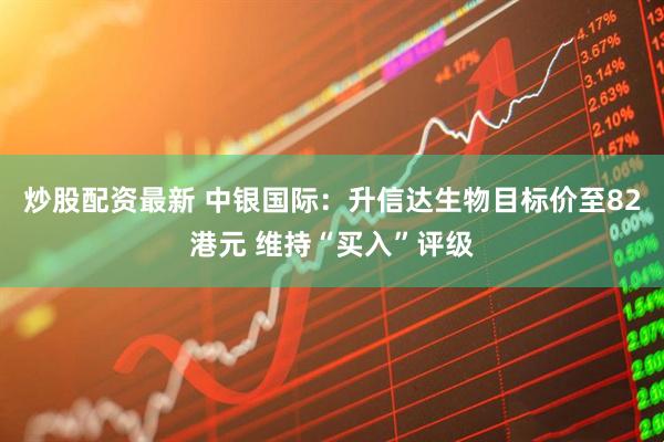 炒股配资最新 中银国际：升信达生物目标价至82港元 维持“买入”评级