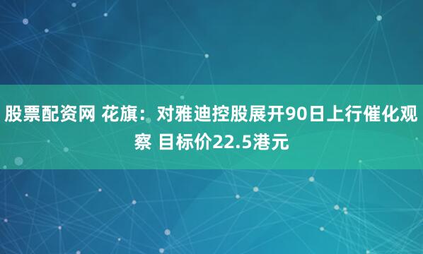 股票配资网 花旗：对雅迪控股展开90日上行催化观察 目标价22.5港元