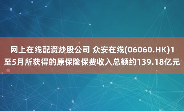 网上在线配资炒股公司 众安在线(06060.HK)1至5月所获得的原保险保费收入总额约139.18亿元