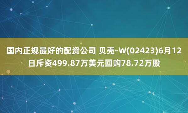 国内正规最好的配资公司 贝壳-W(02423)6月12日斥资499.87万美元回购78.72万股