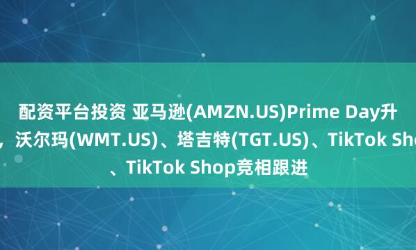 配资平台投资 亚马逊(AMZN.US)Prime Day升级四日促销，沃尔玛(WMT.US)、塔吉特(TGT.US)、TikTok Shop竞相跟进