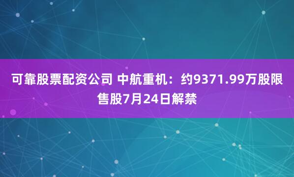 可靠股票配资公司 中航重机：约9371.99万股限售股7月24日解禁