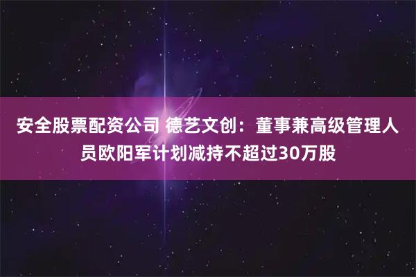 安全股票配资公司 德艺文创：董事兼高级管理人员欧阳军计划减持不超过30万股