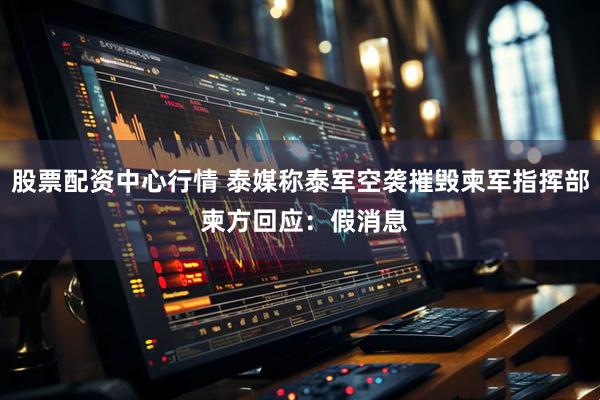 股票配资中心行情 泰媒称泰军空袭摧毁柬军指挥部 柬方回应：假消息