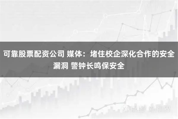 可靠股票配资公司 媒体：堵住校企深化合作的安全漏洞 警钟长鸣保安全
