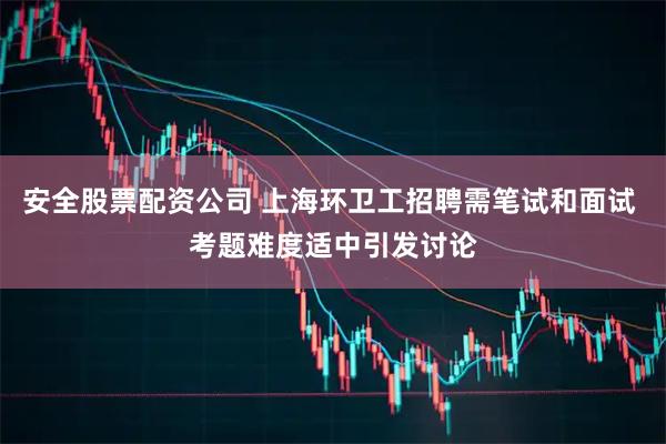 安全股票配资公司 上海环卫工招聘需笔试和面试 考题难度适中引发讨论