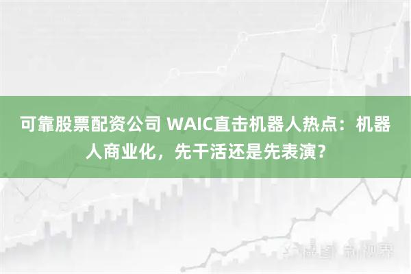 可靠股票配资公司 WAIC直击机器人热点：机器人商业化，先干活还是先表演？