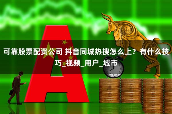 可靠股票配资公司 抖音同城热搜怎么上？有什么技巧_视频_用户_城市