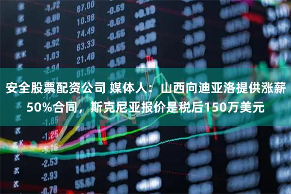 安全股票配资公司 媒体人：山西向迪亚洛提供涨薪50%合同，斯克尼亚报价是税后150万美元