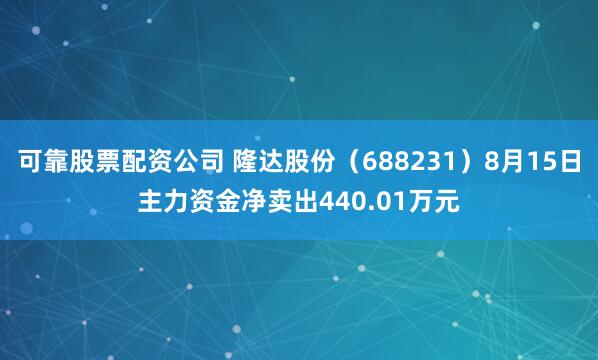 可靠股票配资公司 隆达股份（688231）8月15日主力资金净卖出440.01万元