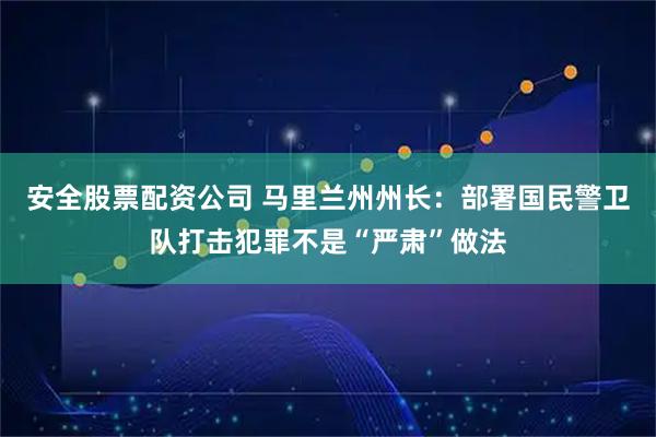 安全股票配资公司 马里兰州州长：部署国民警卫队打击犯罪不是“严肃”做法