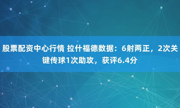 股票配资中心行情 拉什福德数据：6射两正，2次关键传球1次助攻，获评6.4分