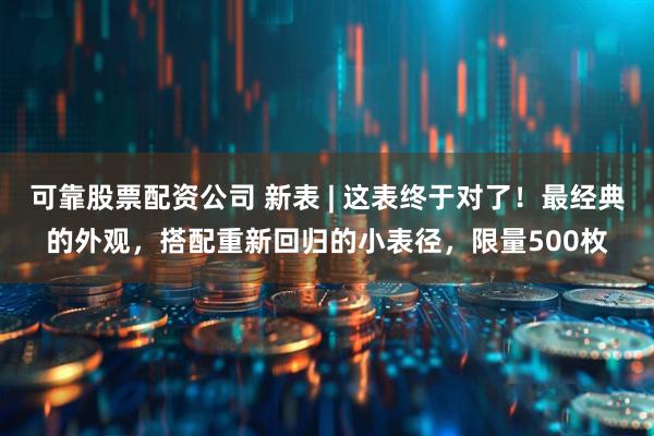 可靠股票配资公司 新表 | 这表终于对了！最经典的外观，搭配重新回归的小表径，限量500枚