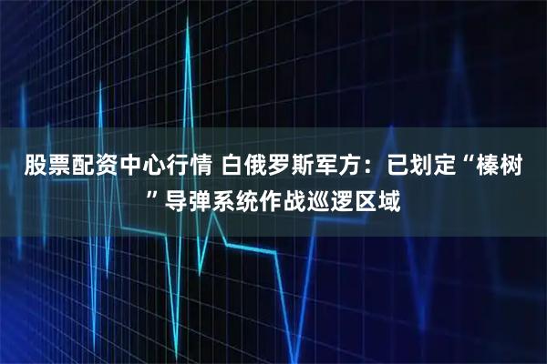 股票配资中心行情 白俄罗斯军方：已划定“榛树”导弹系统作战巡逻区域