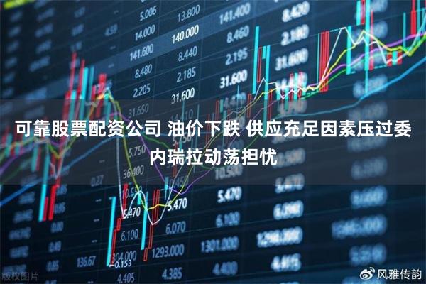 可靠股票配资公司 油价下跌 供应充足因素压过委内瑞拉动荡担忧