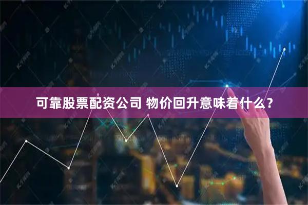 可靠股票配资公司 物价回升意味着什么？