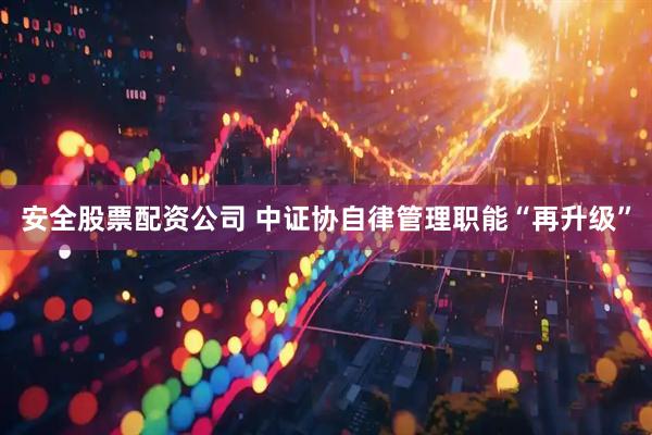 安全股票配资公司 中证协自律管理职能“再升级”