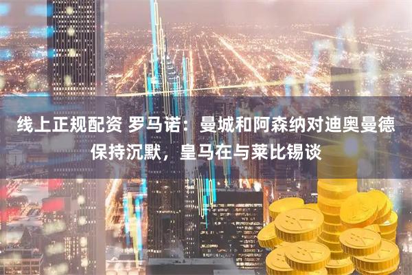 线上正规配资 罗马诺：曼城和阿森纳对迪奥曼德保持沉默，皇马在与莱比锡谈