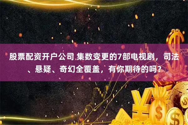 股票配资开户公司 集数变更的7部电视剧，司法、悬疑、奇幻全覆盖，有你期待的吗？
