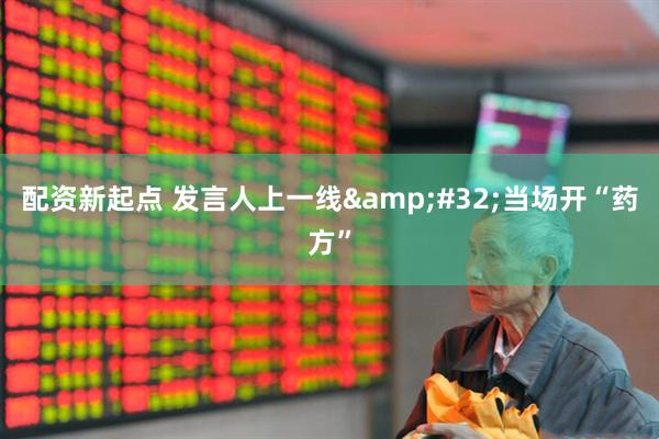 配资新起点 发言人上一线 当场开“药方”